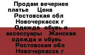 Продам вечернее платье. › Цена ­ 5 000 - Ростовская обл., Новочеркасск г. Одежда, обувь и аксессуары » Женская одежда и обувь   . Ростовская обл.,Новочеркасск г.